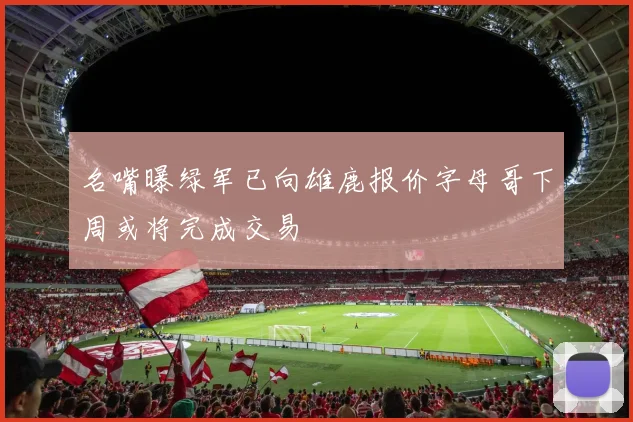 名嘴曝绿军已向雄鹿报价字母哥下周或将完成交易
