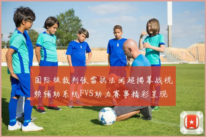 国际级裁判张雷执法闽超揭幕战视频辅助系统FVS助力赛事精彩呈现
