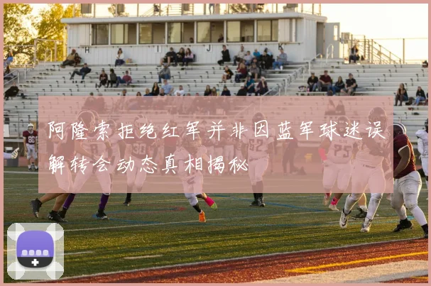 阿隆索拒绝红军并非因蓝军球迷误解转会动态真相揭秘
