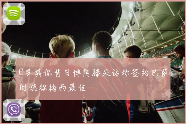 C罗调侃昔日博阿滕采访称签约巴萨时谎称梅西最佳