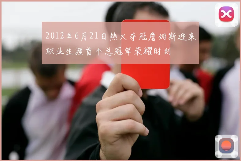 2012年6月21日热火夺冠詹姆斯迎来职业生涯首个总冠军荣耀时刻