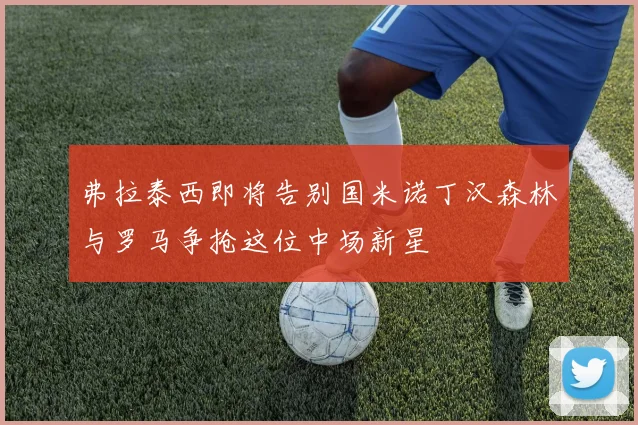 弗拉泰西即将告别国米诺丁汉森林与罗马争抢这位中场新星
