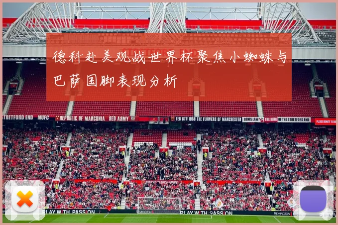 德科赴美观战世界杯聚焦小蜘蛛与巴萨国脚表现分析