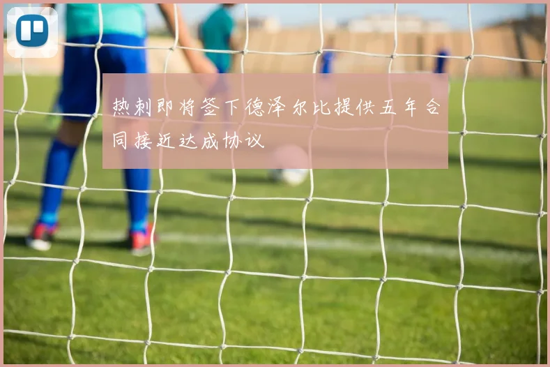 热刺即将签下德泽尔比提供五年合同接近达成协议