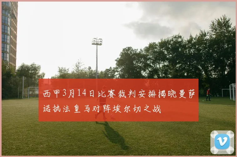 西甲3月14日比赛裁判安排揭晓曼萨诺执法皇马对阵埃尔切之战