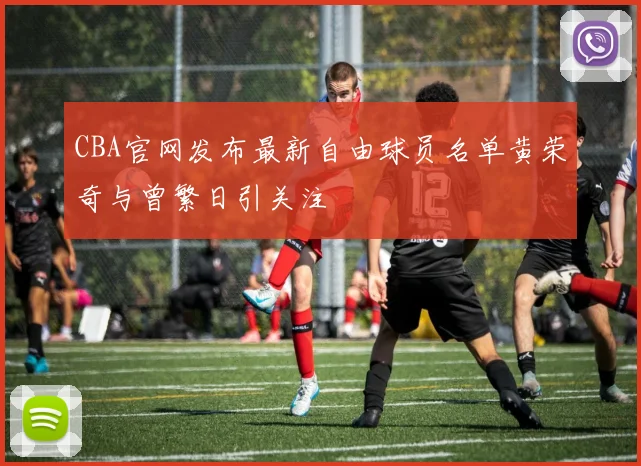 CBA官网发布最新自由球员名单黄荣奇与曾繁日引关注