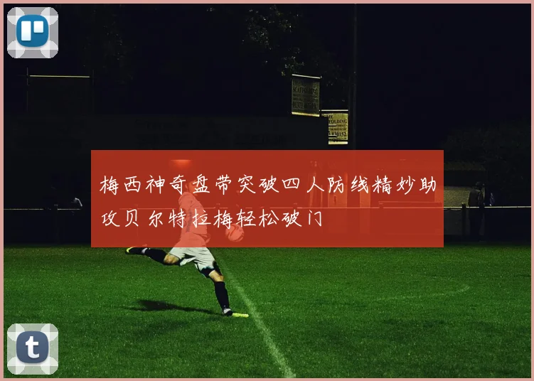 梅西神奇盘带突破四人防线精妙助攻贝尔特拉梅轻松破门