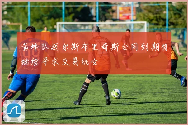 黄蜂队迈尔斯布里奇斯合同到期将继续寻求交易机会