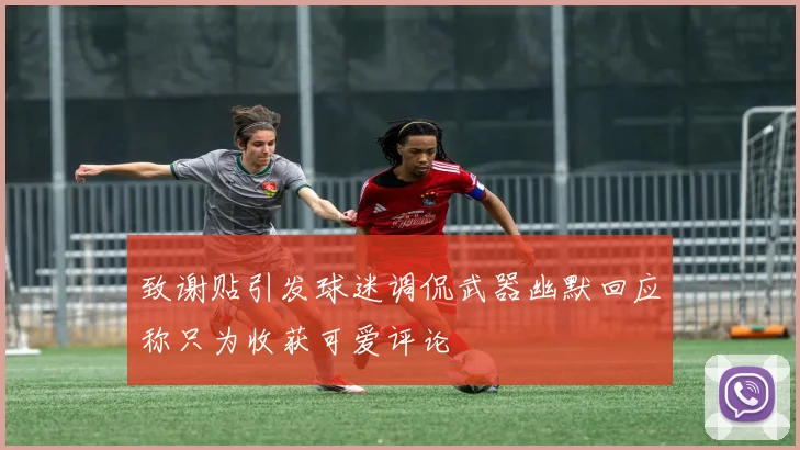 致谢贴引发球迷调侃武器幽默回应称只为收获可爱评论