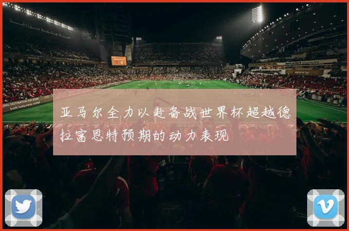 亚马尔全力以赴备战世界杯超越德拉富恩特预期的动力表现