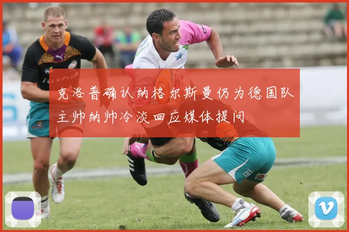 克洛普确认纳格尔斯曼仍为德国队主帅纳帅冷淡回应媒体提问