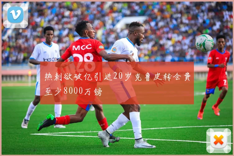 热刺欲破亿引进20岁克鲁皮转会费至少8000万镑