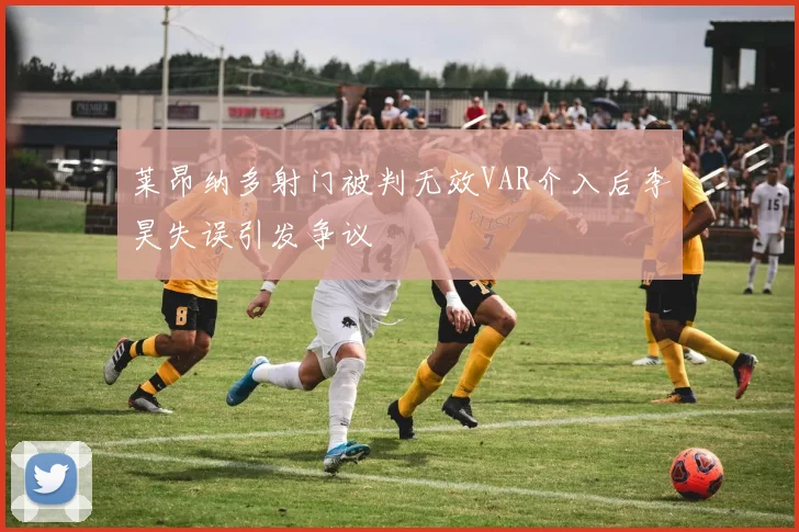 莱昂纳多射门被判无效VAR介入后李昊失误引发争议