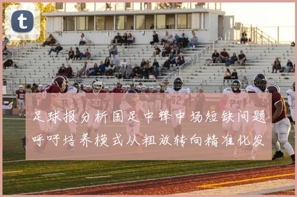 足球报分析国足中锋中场短缺问题呼吁培养模式从粗放转向精准化发展