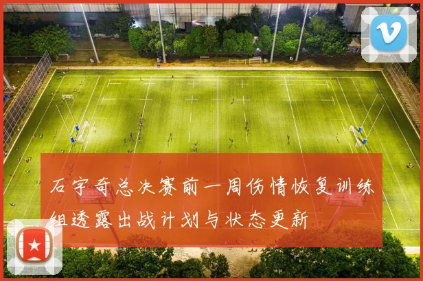 石宇奇总决赛前一周伤情恢复训练组透露出战计划与状态更新