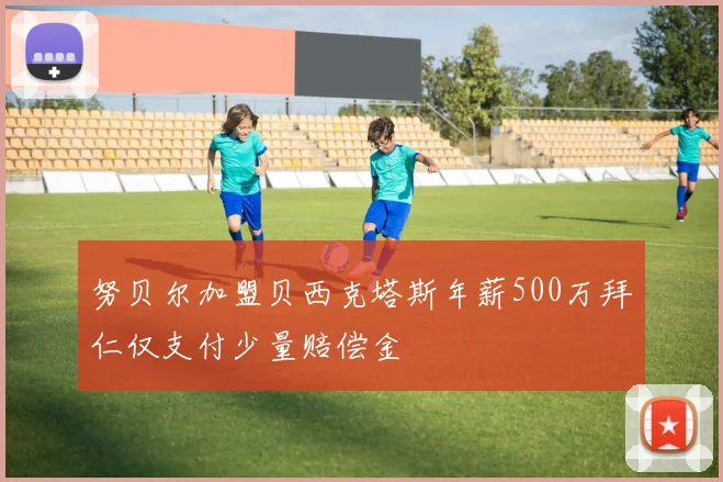 努贝尔加盟贝西克塔斯年薪500万拜仁仅支付少量赔偿金