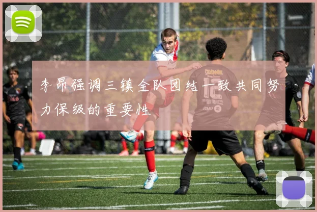李昂强调三镇全队团结一致共同努力保级的重要性