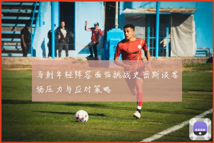 马刺年轻阵容面临挑战史密斯谈客场压力与应对策略