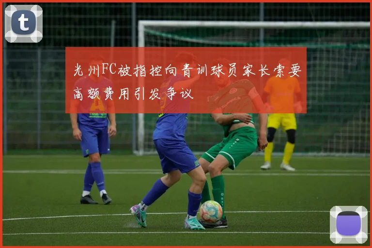 光州FC被指控向青训球员家长索要高额费用引发争议
