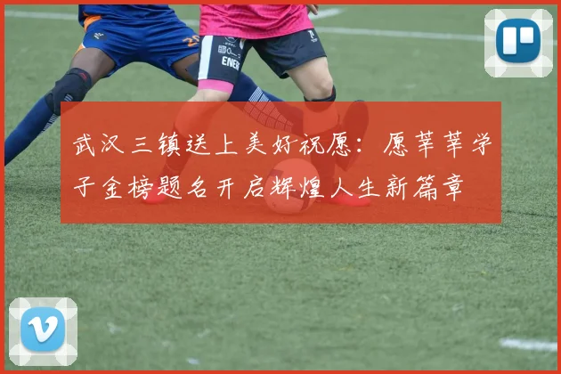 武汉三镇送上美好祝愿：愿莘莘学子金榜题名开启辉煌人生新篇章