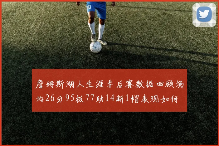 詹姆斯湖人生涯季后赛数据回顾场均26分95板77助14断1帽表现如何