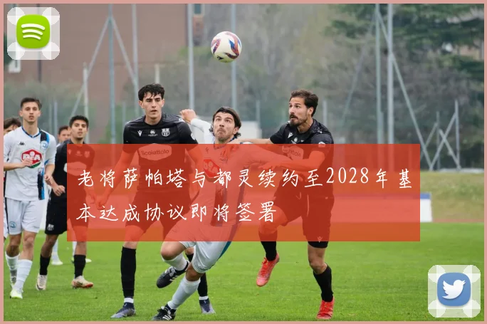 老将萨帕塔与都灵续约至2028年基本达成协议即将签署