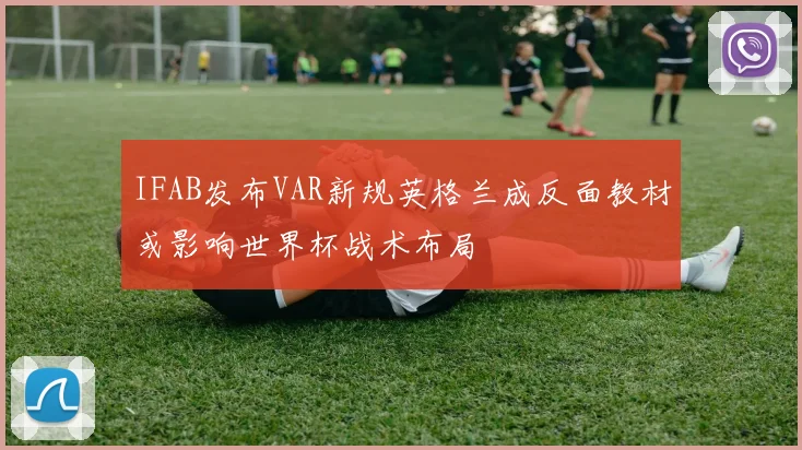 IFAB发布VAR新规英格兰成反面教材或影响世界杯战术布局