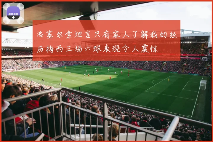 洛塞尔索坦言只有家人了解我的经历梅西三场六球表现令人震惊