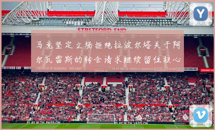 马竞坚定立场拒绝拉波尔塔关于阿尔瓦雷斯的转会请求继续留住核心球员