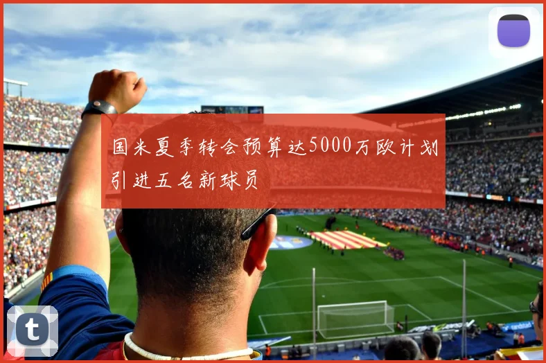 国米夏季转会预算达5000万欧计划引进五名新球员