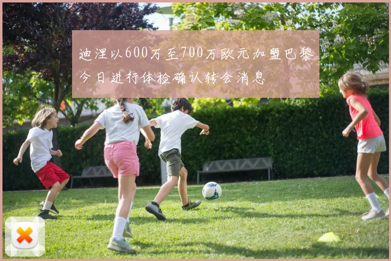 迪涅以600万至700万欧元加盟巴黎今日进行体检确认转会消息