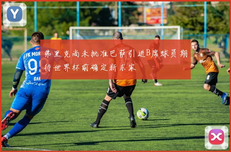 弗里克尚未批准巴萨引进B席球员期待世界杯前确定新东家